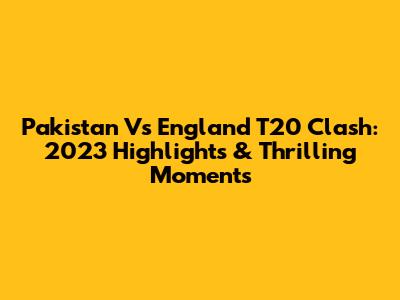 Pakistan Vs England T20 Clash: 2023 Highlights & Thrilling Moments