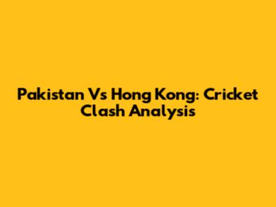 Pakistan Vs Hong Kong: Cricket Clash Analysis