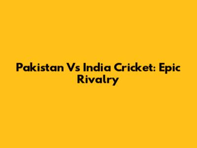 Pakistan Vs India Cricket: Epic Rivalry