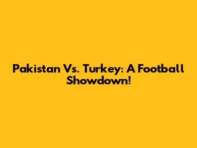Pakistan Vs. Turkey: A Football Showdown!