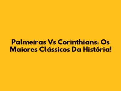 Palmeiras Vs Corinthians: Os Maiores Clássicos Da História!