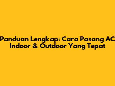 Panduan Lengkap: Cara Pasang AC Indoor & Outdoor Yang Tepat