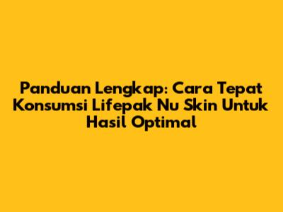 Panduan Lengkap: Cara Tepat Konsumsi Lifepak Nu Skin Untuk Hasil Optimal