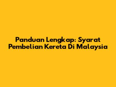 Panduan Lengkap: Syarat Pembelian Kereta Di Malaysia