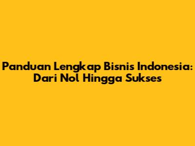 Panduan Lengkap Bisnis Indonesia: Dari Nol Hingga Sukses