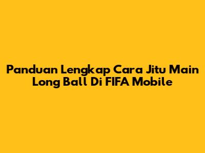 Panduan Lengkap Cara Jitu Main Long Ball Di FIFA Mobile