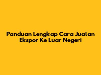 Panduan Lengkap Cara Jualan Ekspor Ke Luar Negeri