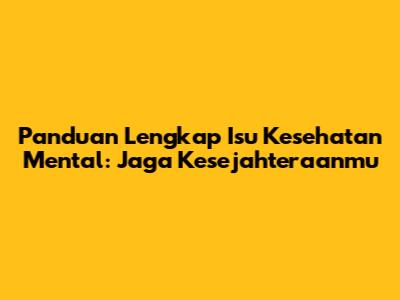 Panduan Lengkap Isu Kesehatan Mental: Jaga Kesejahteraanmu