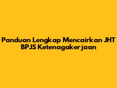 Panduan Lengkap Mencairkan JHT BPJS Ketenagakerjaan