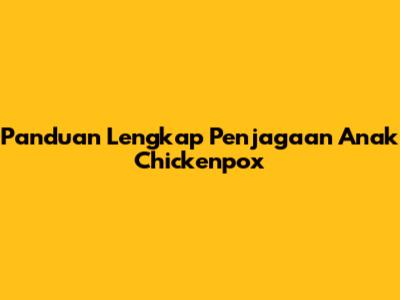 Panduan Lengkap Penjagaan Anak Chickenpox