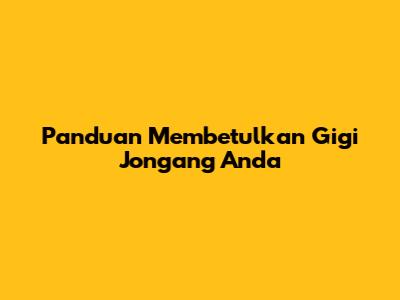 Panduan Membetulkan Gigi Jongang Anda