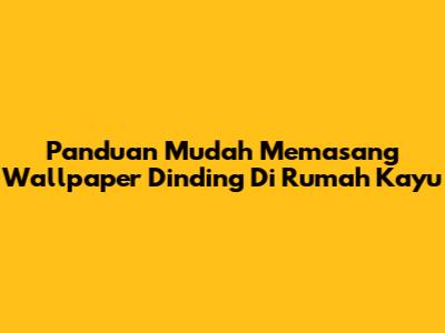 Panduan Mudah Memasang Wallpaper Dinding Di Rumah Kayu