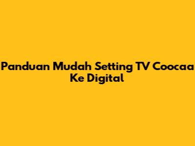Panduan Mudah Setting TV Coocaa Ke Digital