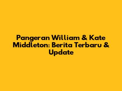 Pangeran William & Kate Middleton: Berita Terbaru & Update