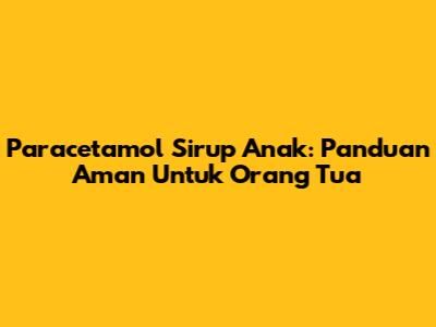 Paracetamol Sirup Anak: Panduan Aman Untuk Orang Tua