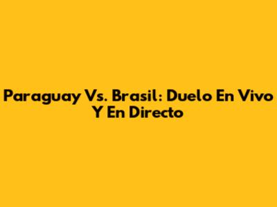 Paraguay Vs. Brasil: Duelo En Vivo Y En Directo