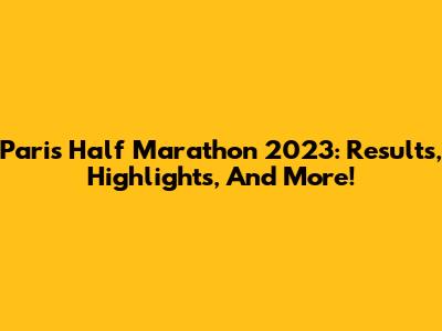 Paris Half Marathon 2023: Results, Highlights, And More!