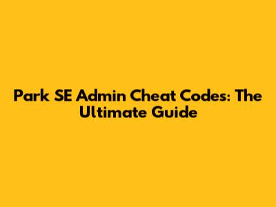 Park SE Admin Cheat Codes: The Ultimate Guide