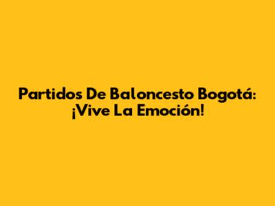 Partidos De Baloncesto Bogotá: ¡Vive La Emoción!