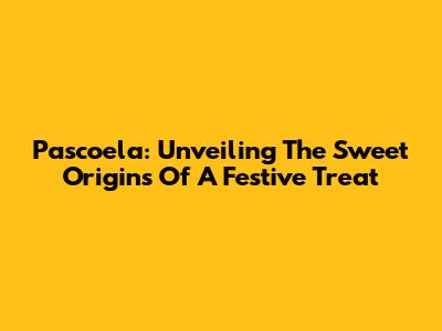Pascoela: Unveiling The Sweet Origins Of A Festive Treat