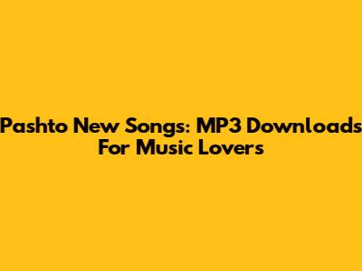 Pashto New Songs: MP3 Downloads For Music Lovers
