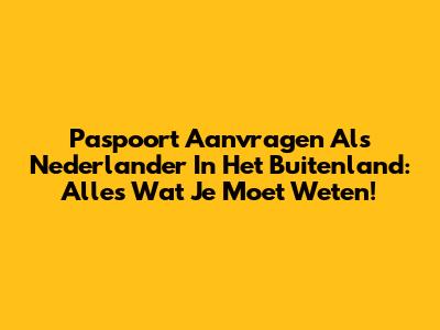 Paspoort Aanvragen Als Nederlander In Het Buitenland: Alles Wat Je Moet Weten!
