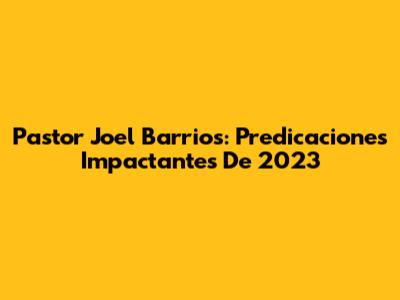 Pastor Joel Barrios: Predicaciones Impactantes De 2023