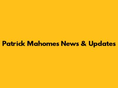 Patrick Mahomes News & Updates