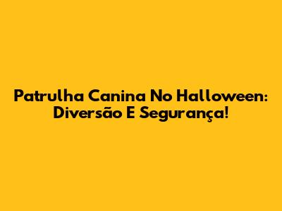 Patrulha Canina No Halloween: Diversão E Segurança!