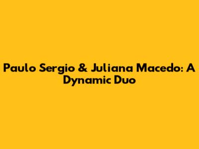 Paulo Sergio & Juliana Macedo: A Dynamic Duo