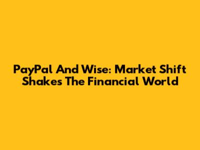 PayPal And Wise: Market Shift Shakes The Financial World