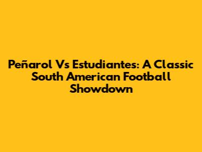 Peñarol Vs Estudiantes: A Classic South American Football Showdown
