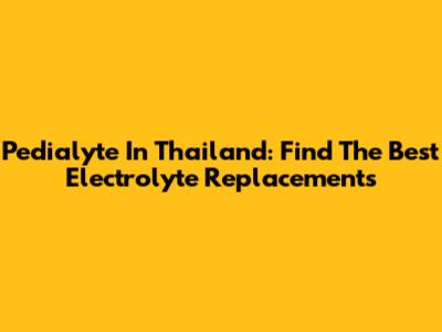 Pedialyte In Thailand: Find The Best Electrolyte Replacements