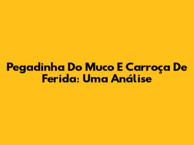 Pegadinha Do Muco E Carroça De Ferida: Uma Análise