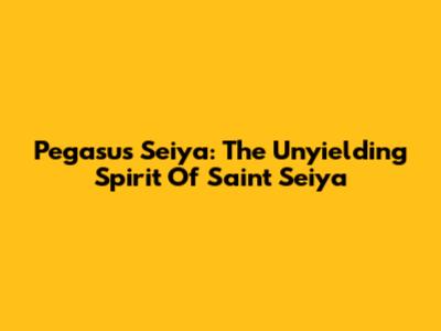 Pegasus Seiya: The Unyielding Spirit Of Saint Seiya