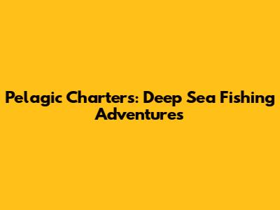 Pelagic Charters: Deep Sea Fishing Adventures