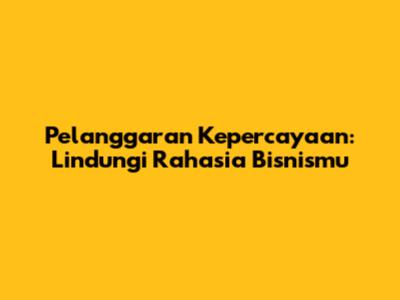Pelanggaran Kepercayaan: Lindungi Rahasia Bisnismu
