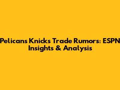 Pelicans Knicks Trade Rumors: ESPN Insights & Analysis