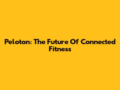 Peloton: The Future Of Connected Fitness