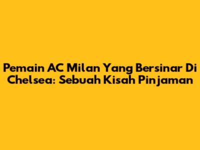 Pemain AC Milan Yang Bersinar Di Chelsea: Sebuah Kisah Pinjaman