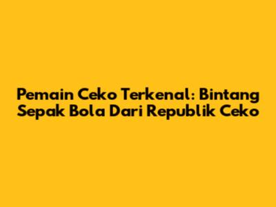 Pemain Ceko Terkenal: Bintang Sepak Bola Dari Republik Ceko