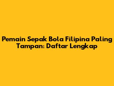Pemain Sepak Bola Filipina Paling Tampan: Daftar Lengkap