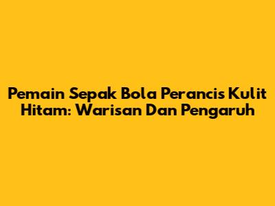 Pemain Sepak Bola Perancis Kulit Hitam: Warisan Dan Pengaruh