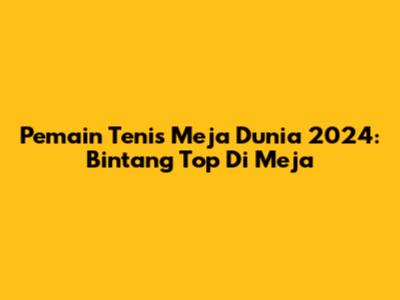 Pemain Tenis Meja Dunia 2024: Bintang Top Di Meja