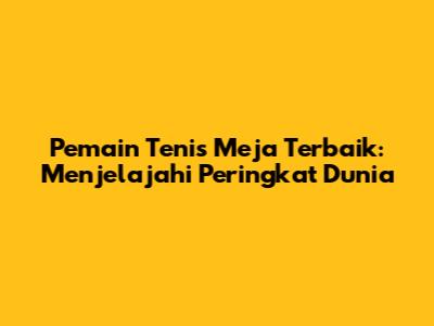 Pemain Tenis Meja Terbaik: Menjelajahi Peringkat Dunia