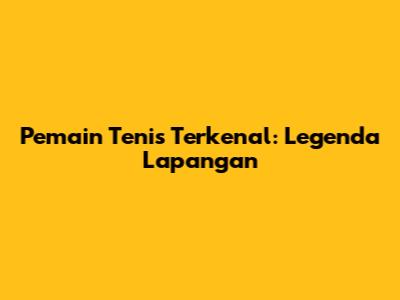 Pemain Tenis Terkenal: Legenda Lapangan