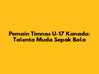 Pemain Timnas U-17 Kanada: Talenta Muda Sepak Bola