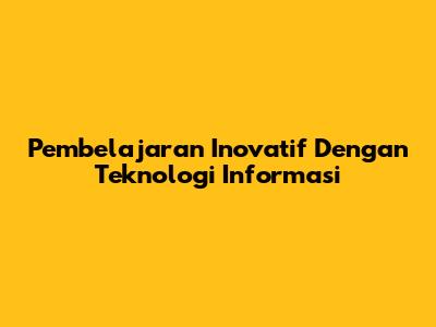 Pembelajaran Inovatif Dengan Teknologi Informasi