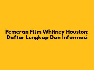 Pemeran Film Whitney Houston: Daftar Lengkap Dan Informasi