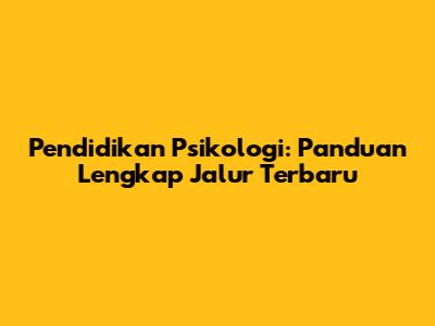 Pendidikan Psikologi: Panduan Lengkap Jalur Terbaru